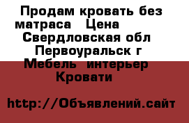 Продам кровать без матраса › Цена ­ 1 500 - Свердловская обл., Первоуральск г. Мебель, интерьер » Кровати   